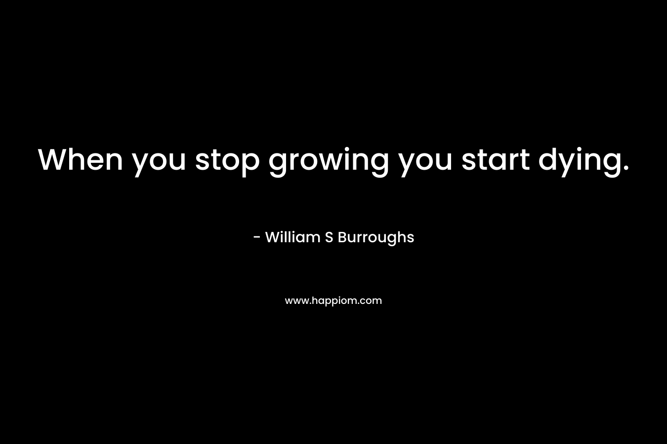 When you stop growing you start dying. – William S Burroughs