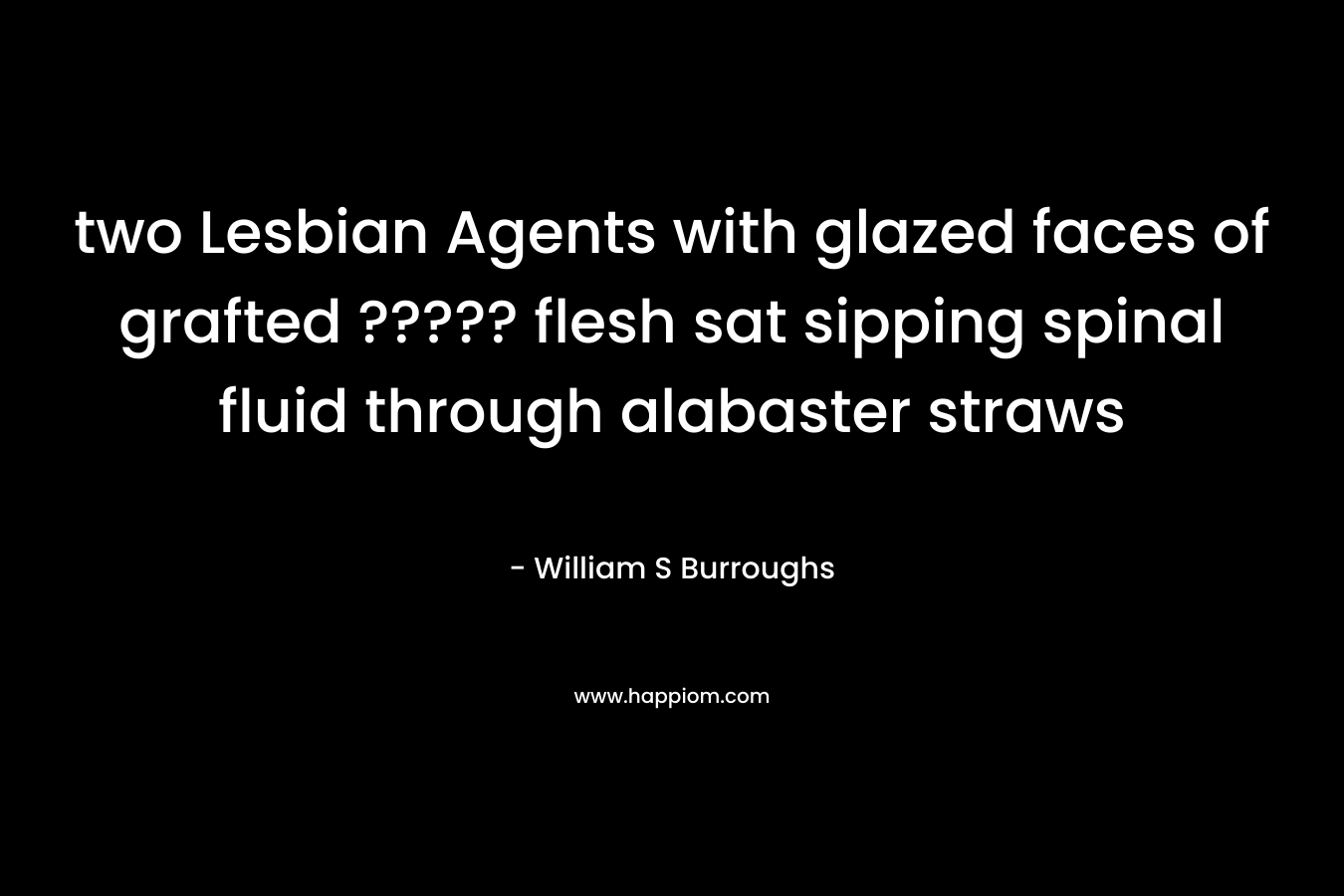 two Lesbian Agents with glazed faces of grafted ????? flesh sat sipping spinal fluid through alabaster straws – William S Burroughs