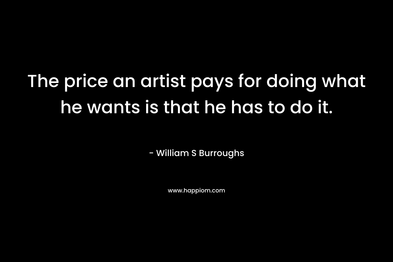 The price an artist pays for doing what he wants is that he has to do it.