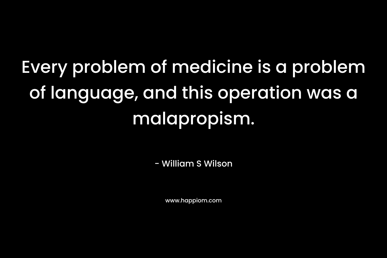 Every problem of medicine is a problem of language, and this operation was a malapropism. – William S Wilson