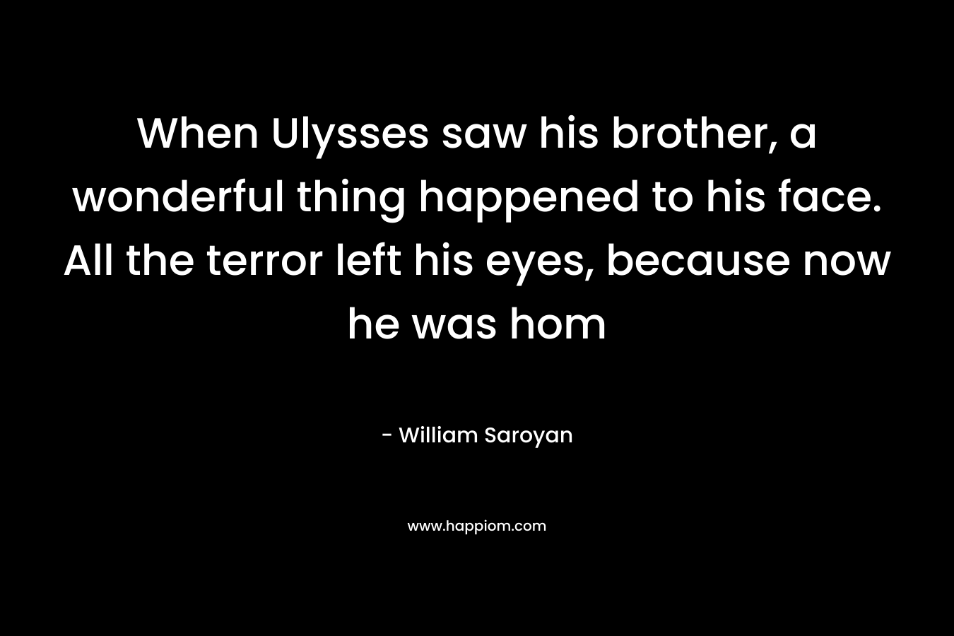 When Ulysses saw his brother, a wonderful thing happened to his face. All the terror left his eyes, because now he was hom