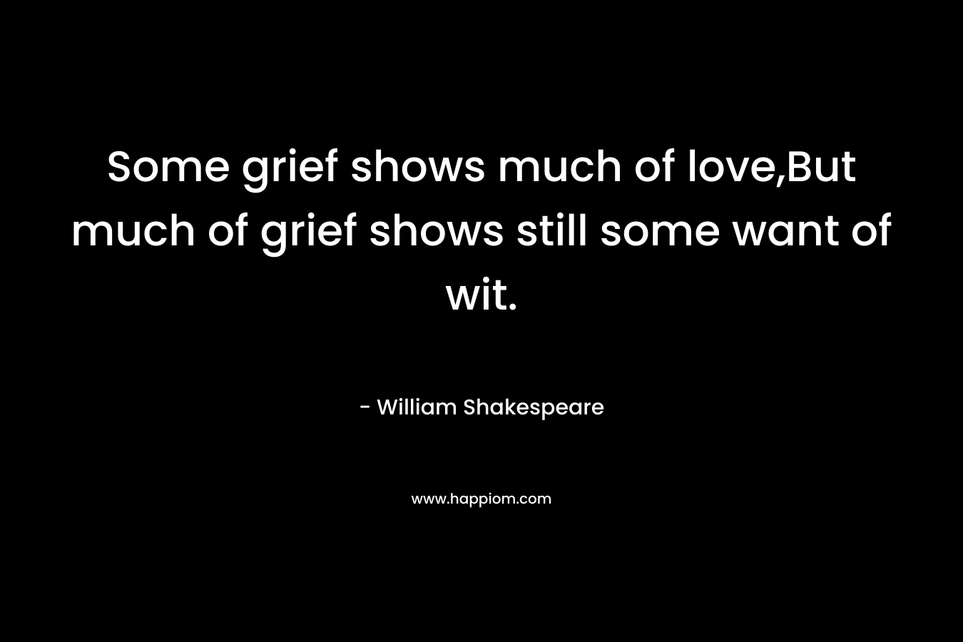 Some grief shows much of love,But much of grief shows still some want of wit.