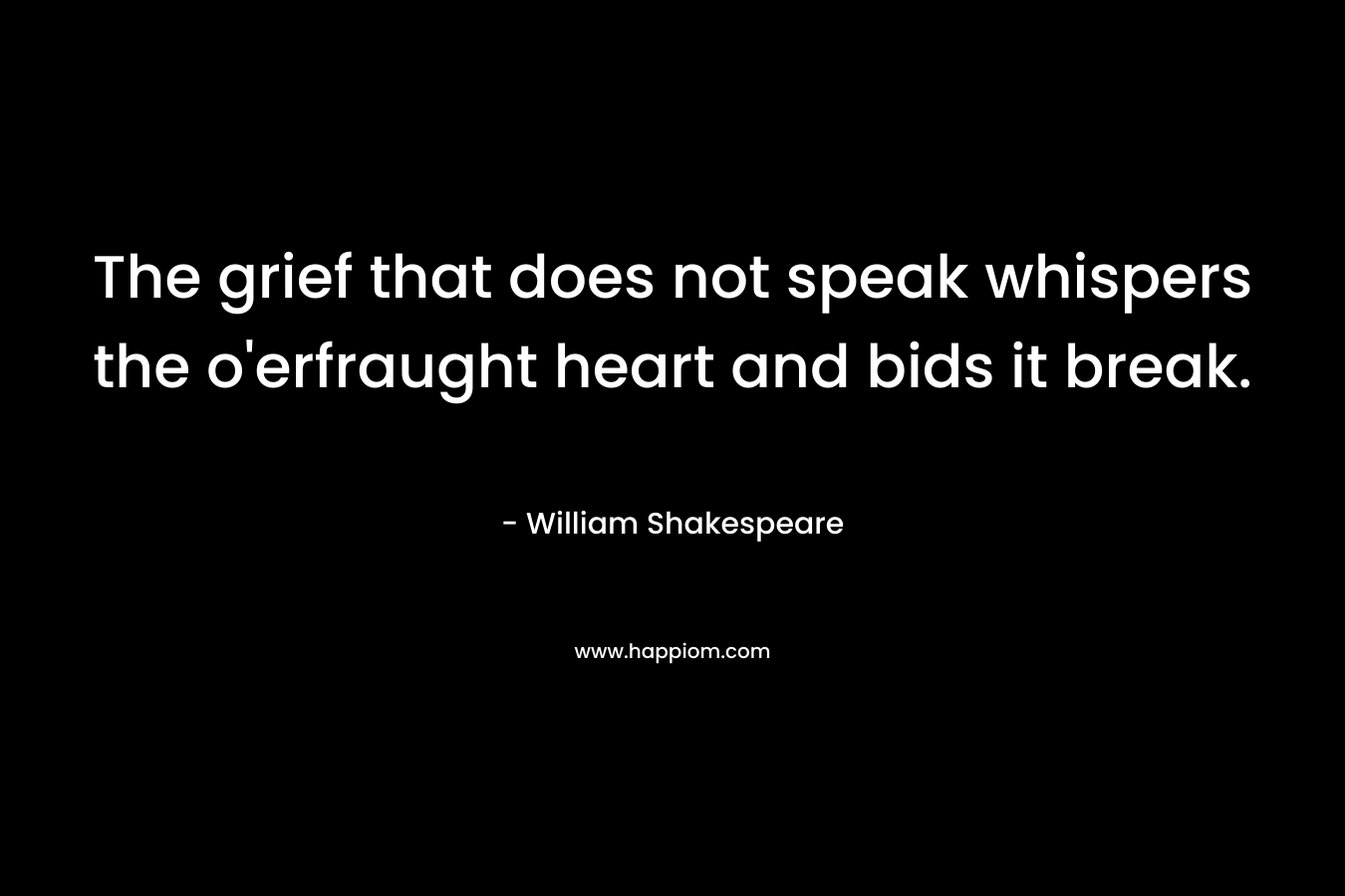 The grief that does not speak whispers the o’erfraught heart and bids it break. – William Shakespeare