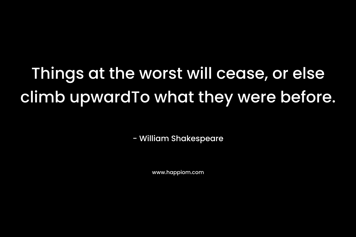 Things at the worst will cease, or else climb upwardTo what they were before. – William Shakespeare