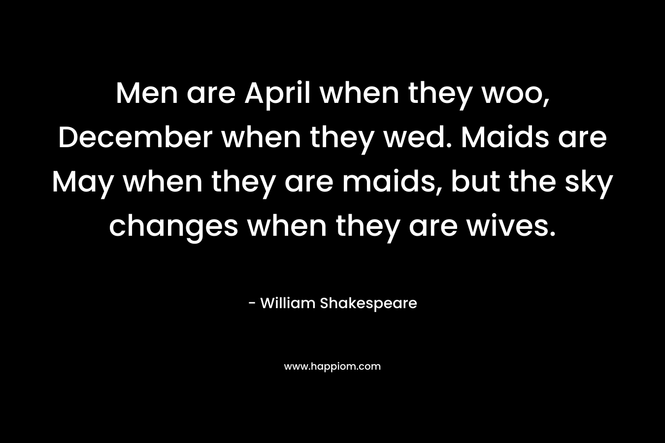 Men are April when they woo, December when they wed. Maids are May when they are maids, but the sky changes when they are wives. – William Shakespeare