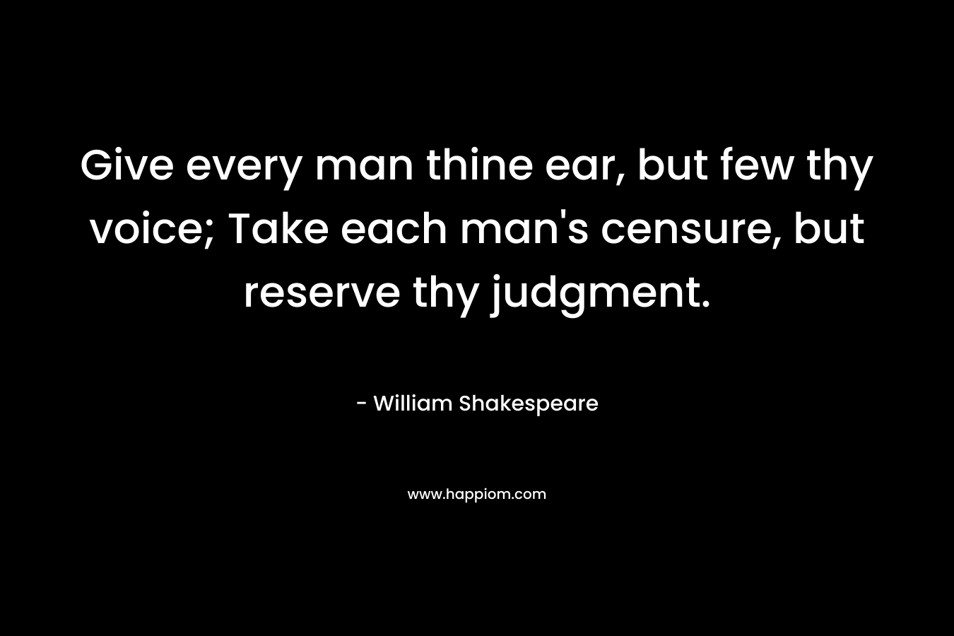 Give every man thine ear, but few thy voice; Take each man's censure, but reserve thy judgment.