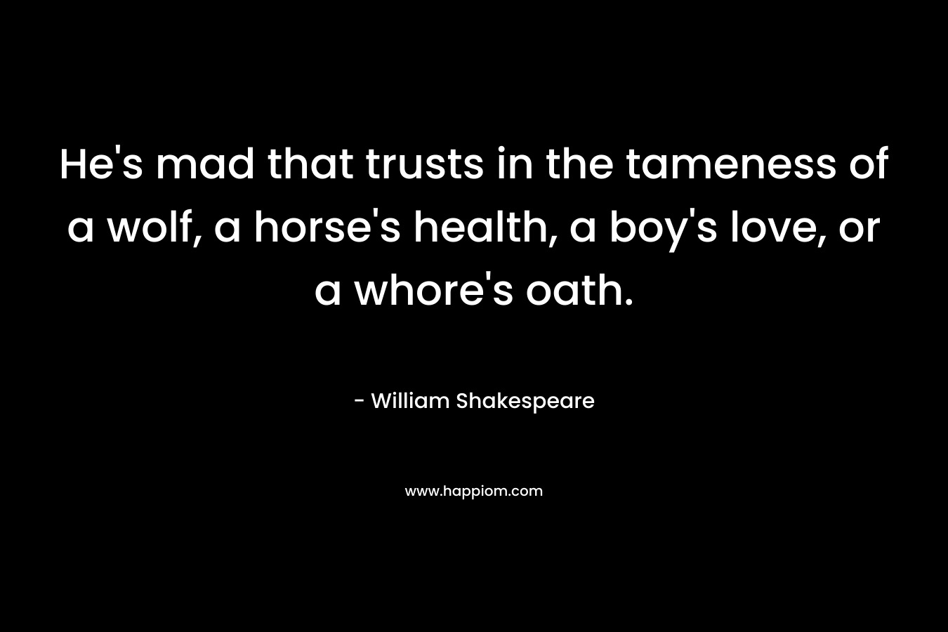 He’s mad that trusts in the tameness of a wolf, a horse’s health, a boy’s love, or a whore’s oath. – William Shakespeare