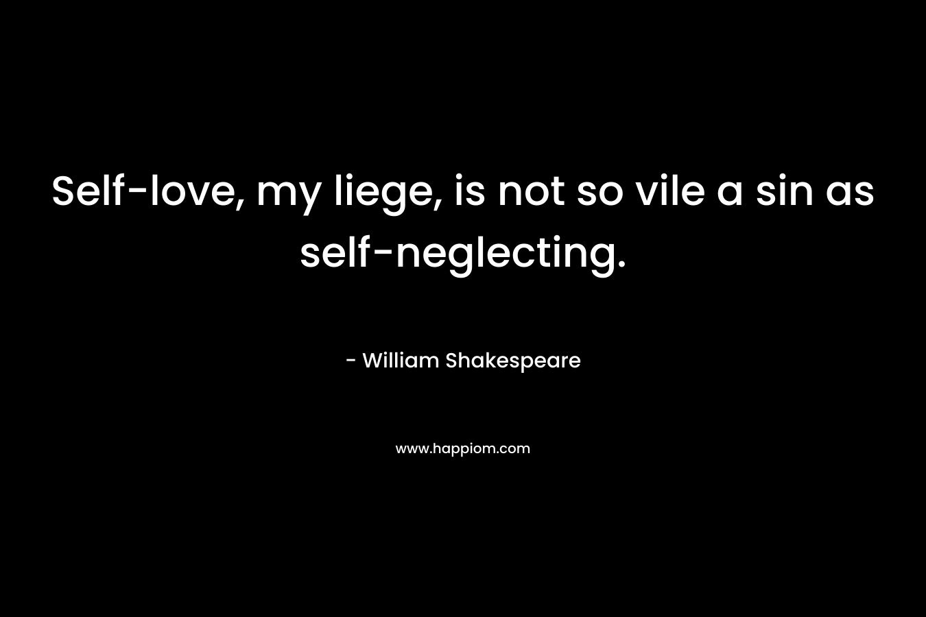 Self-love, my liege, is not so vile a sin as self-neglecting.