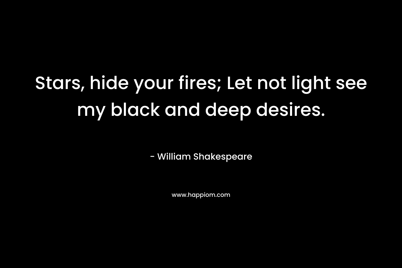 Stars, hide your fires; Let not light see my black and deep desires. – William Shakespeare
