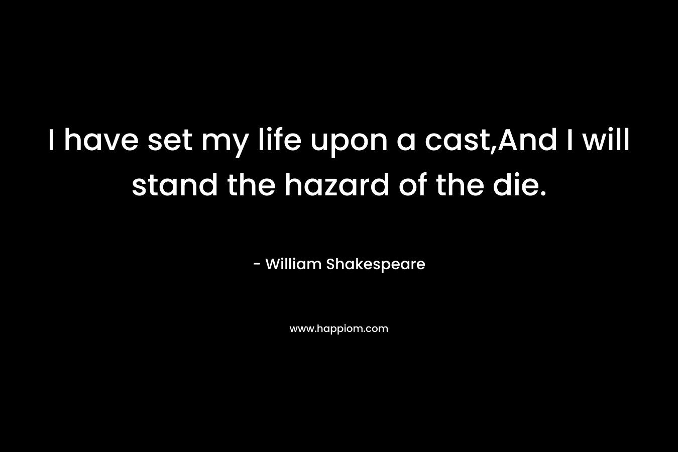 I have set my life upon a cast,And I will stand the hazard of the die.