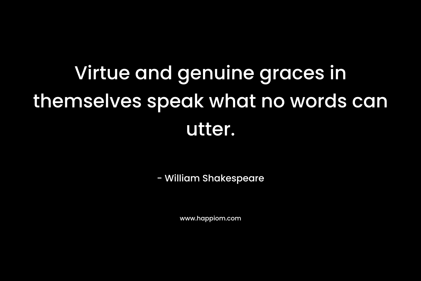 Virtue and genuine graces in themselves speak what no words can utter. – William Shakespeare
