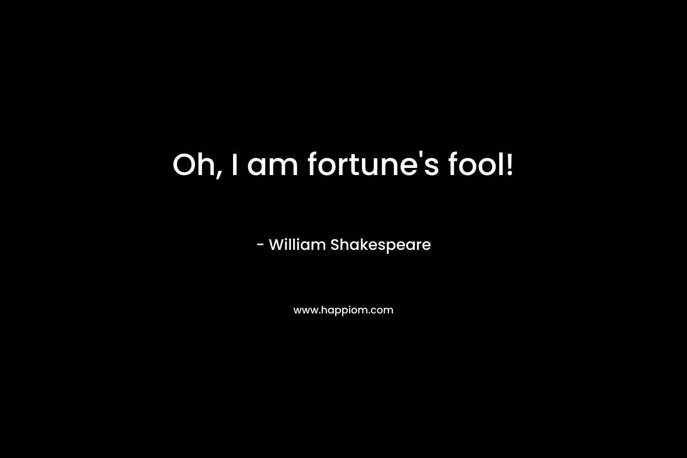 Oh, I am fortune’s fool! – William Shakespeare