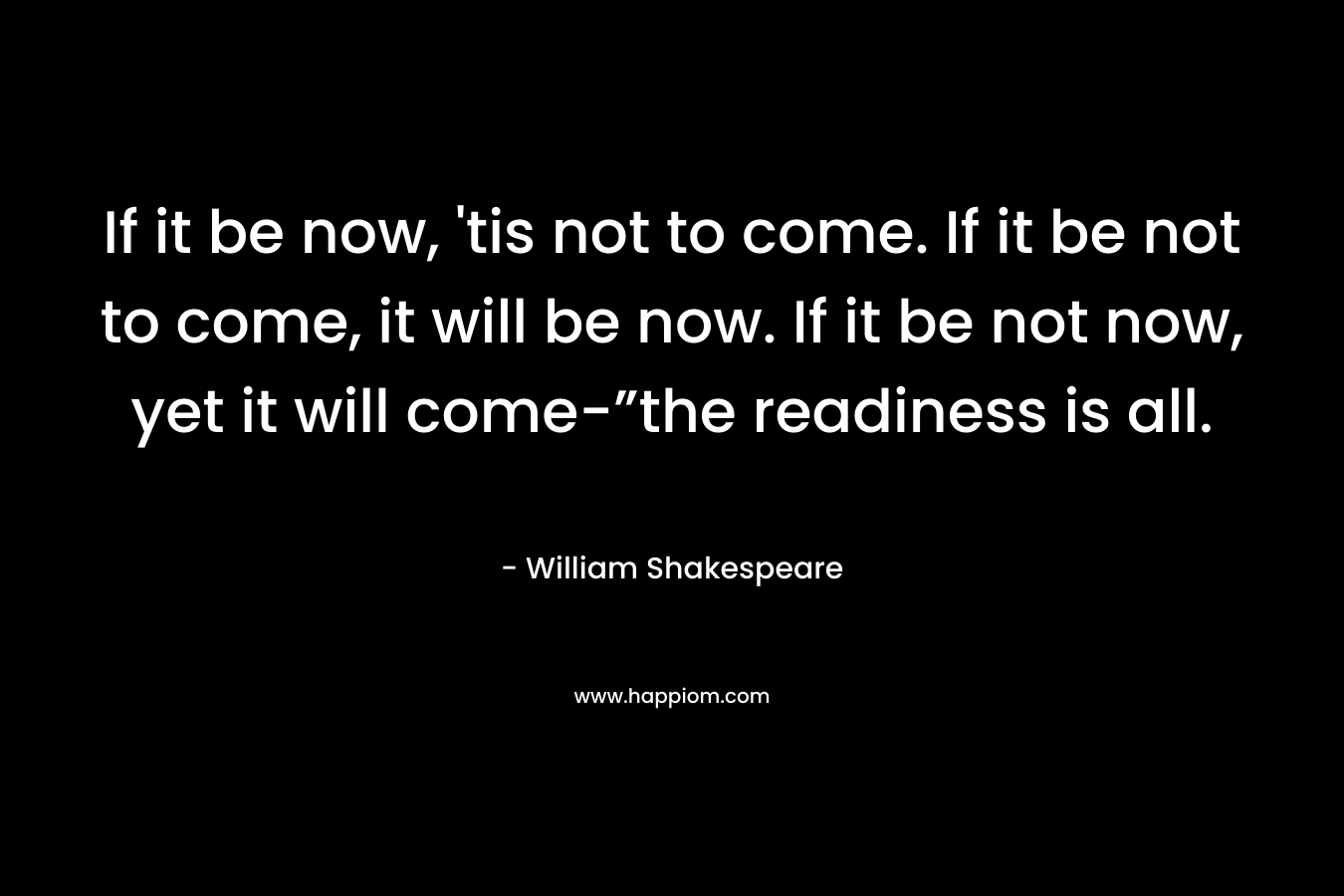 If it be now, 'tis not to come. If it be not to come, it will be now. If it be not now, yet it will come-”the readiness is all.