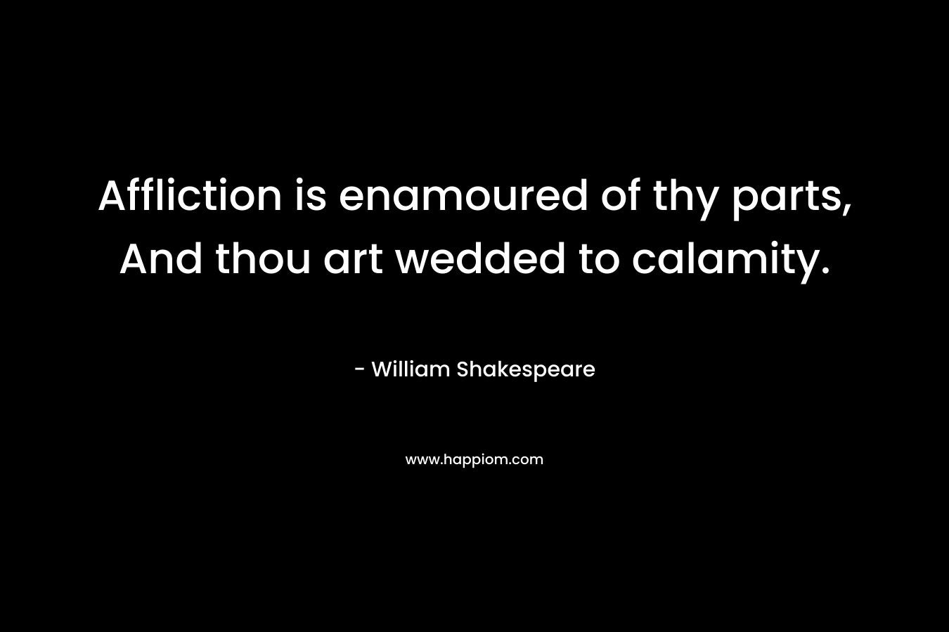 Affliction is enamoured of thy parts, And thou art wedded to calamity.