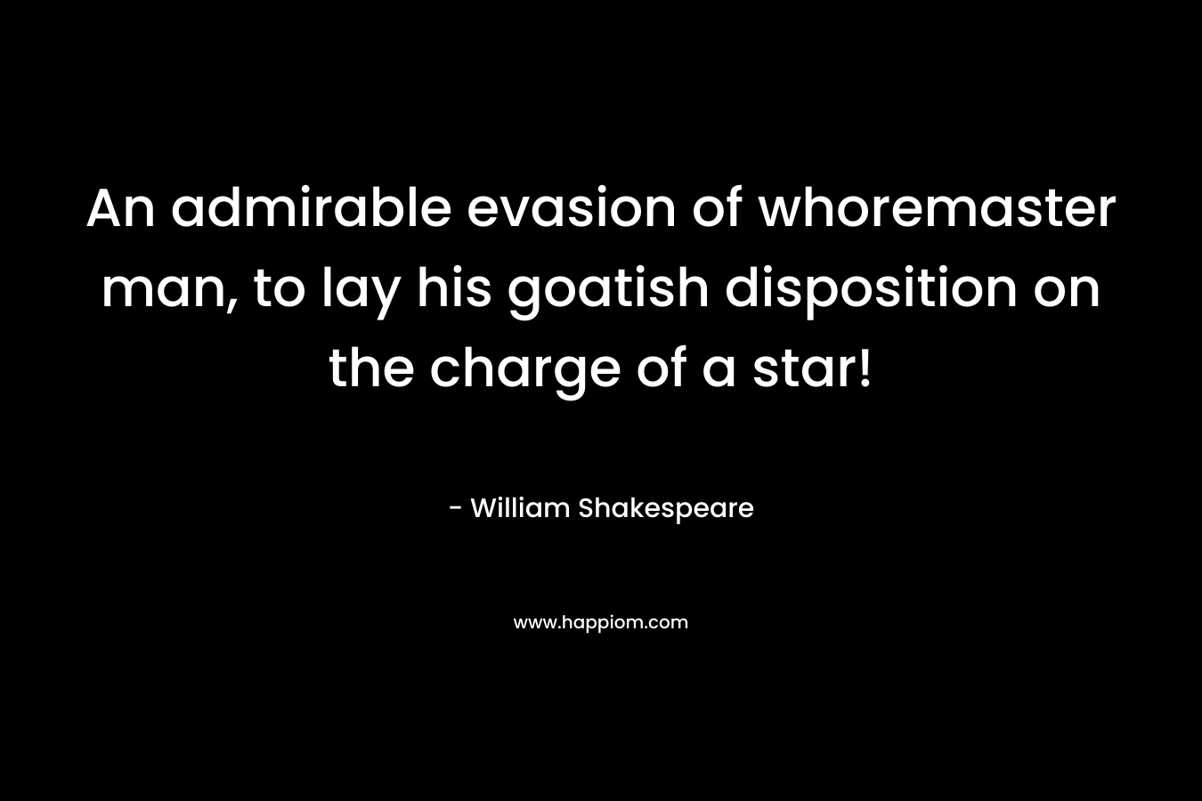 An admirable evasion of whoremaster man, to lay his goatish disposition on the charge of a star! – William Shakespeare
