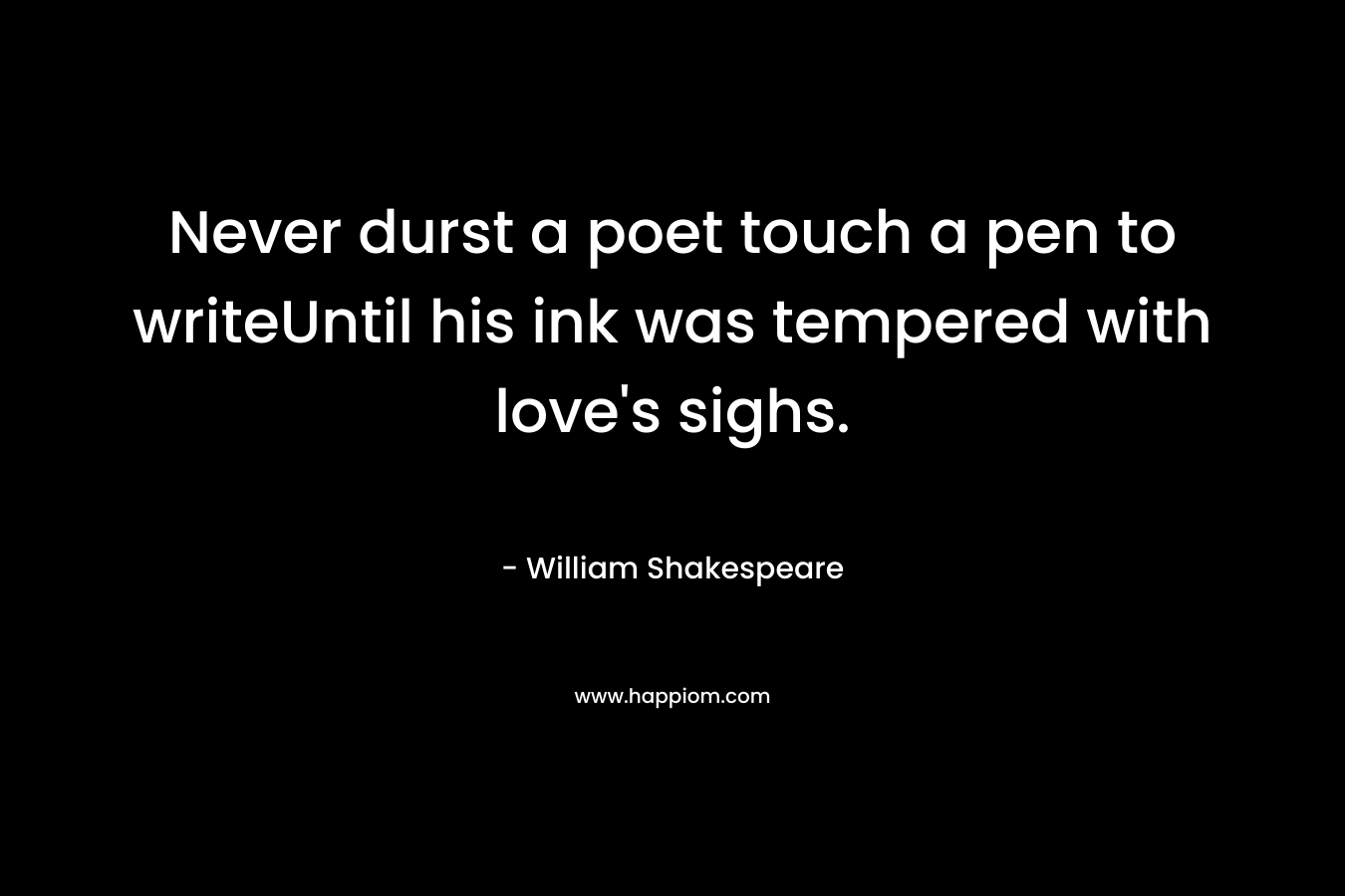 Never durst a poet touch a pen to writeUntil his ink was tempered with love’s sighs. – William Shakespeare