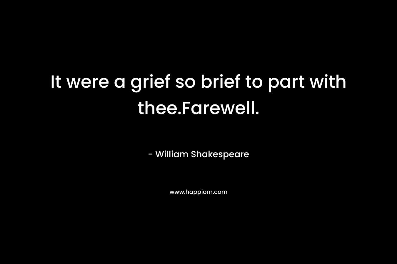 It were a grief so brief to part with thee.Farewell. – William Shakespeare