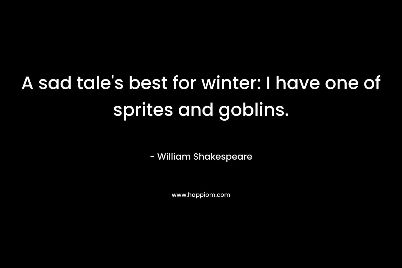 A sad tale’s best for winter: I have one of sprites and goblins. – William Shakespeare