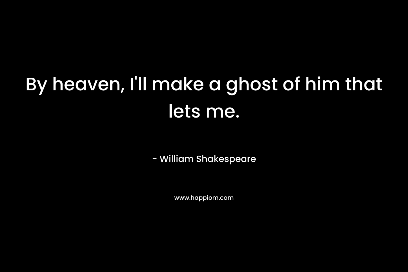 By heaven, I'll make a ghost of him that lets me.