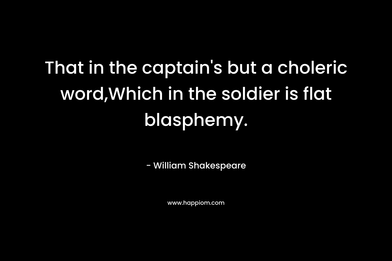 That in the captain’s but a choleric word,Which in the soldier is flat blasphemy. – William Shakespeare