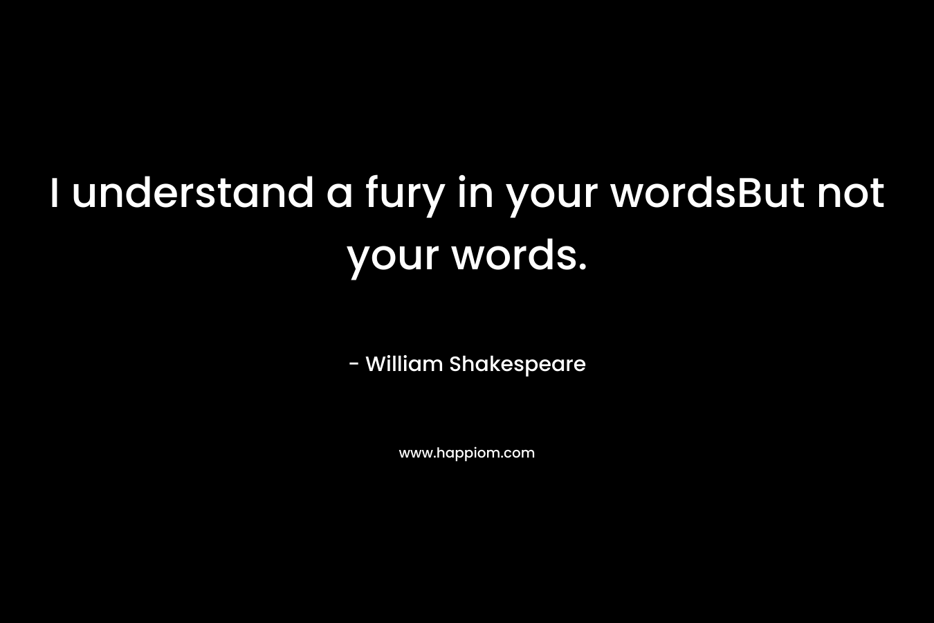 I understand a fury in your wordsBut not your words. – William Shakespeare