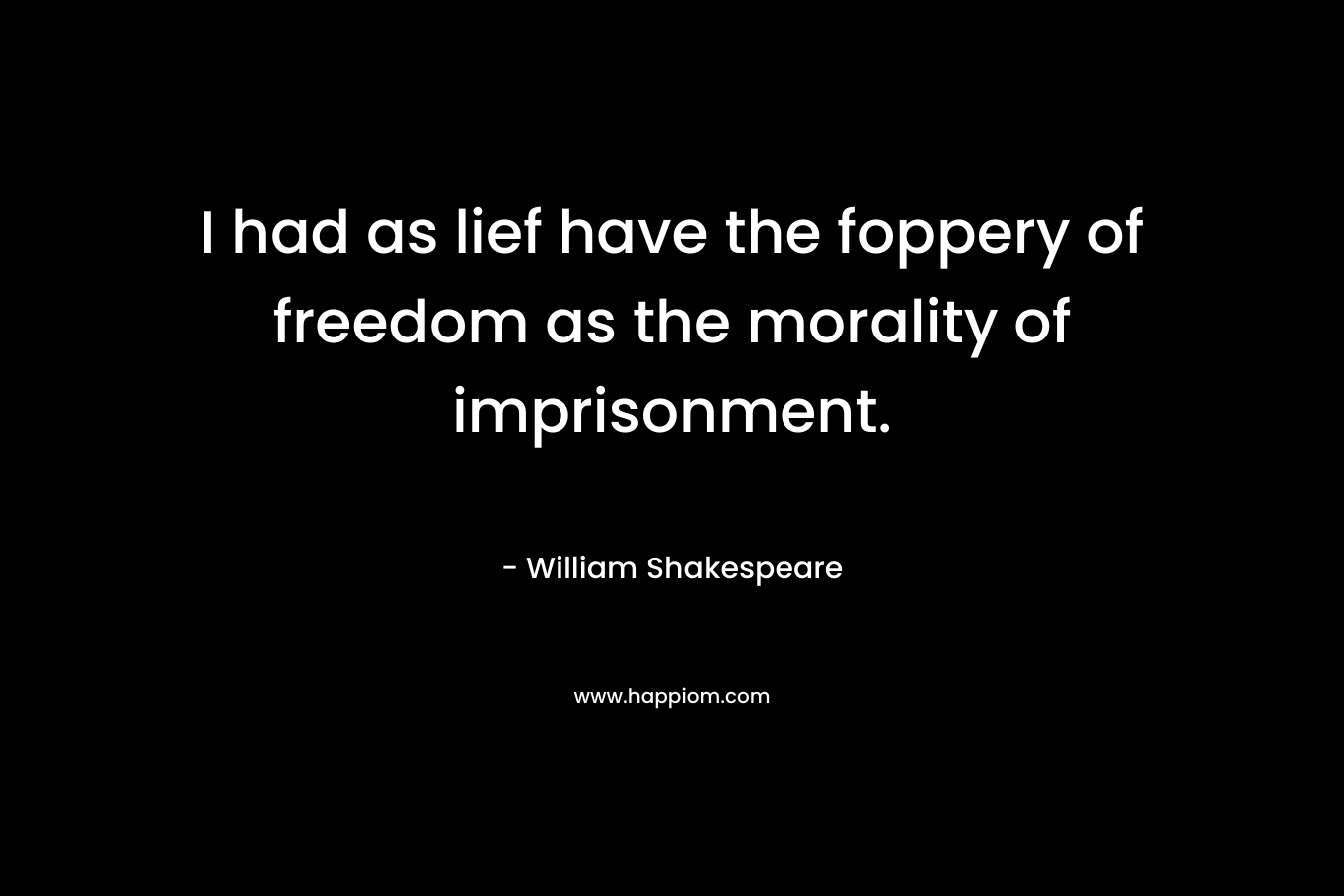 I had as lief have the foppery of freedom as the morality of imprisonment. – William Shakespeare