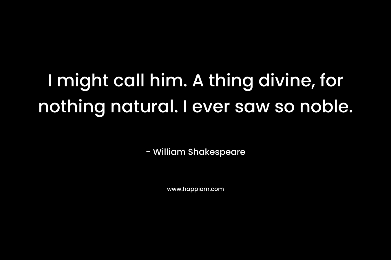 I might call him. A thing divine, for nothing natural. I ever saw so noble.