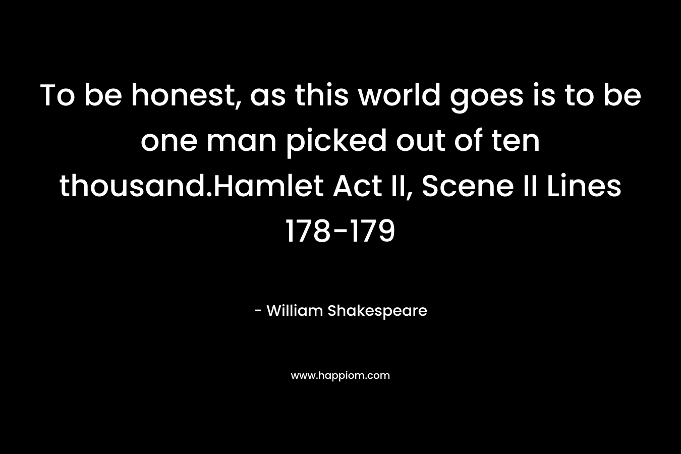 To be honest, as this world goes is to be one man picked out of ten thousand.Hamlet Act II, Scene II Lines 178-179 – William Shakespeare