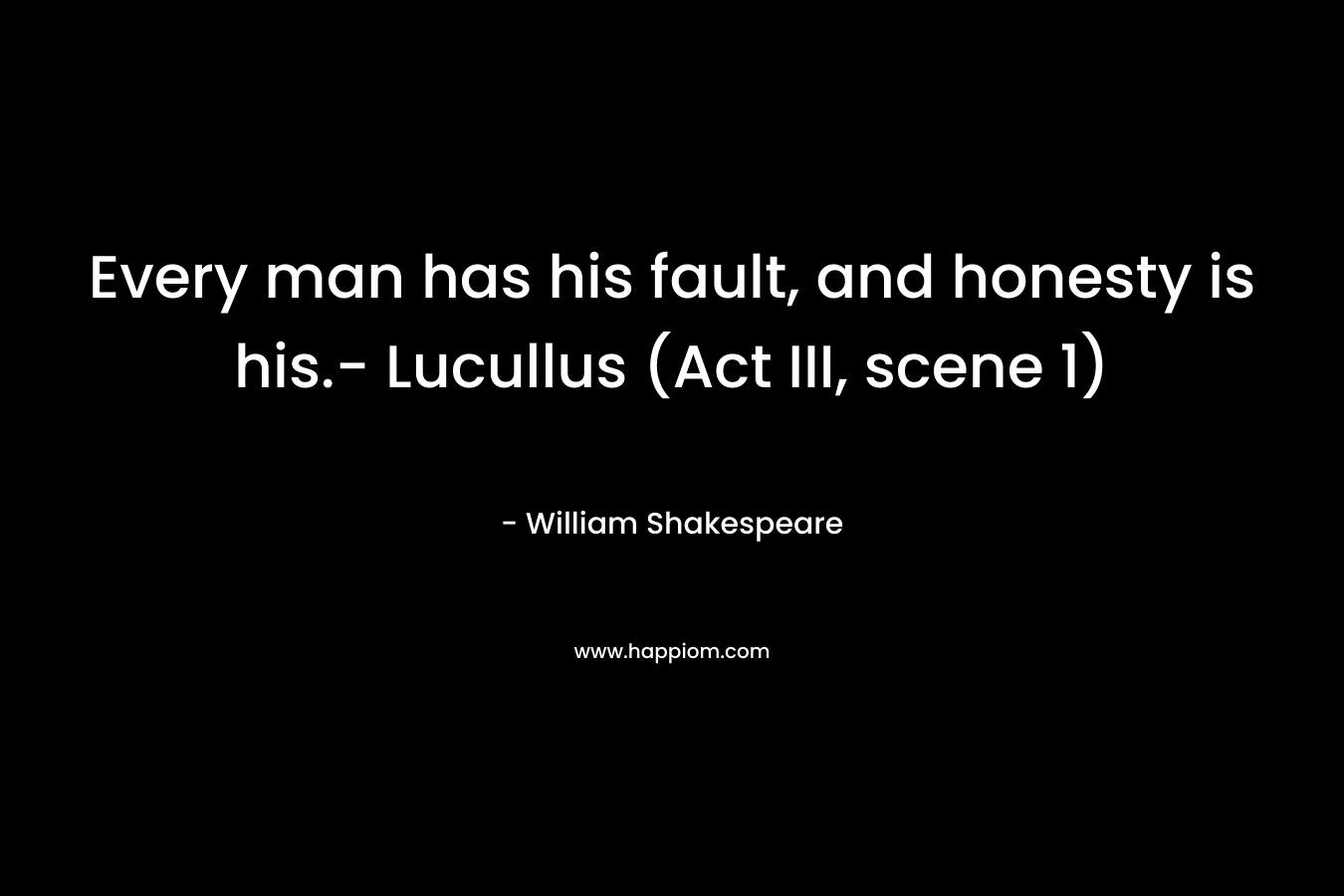 Every man has his fault, and honesty is his.- Lucullus (Act III, scene 1) – William Shakespeare