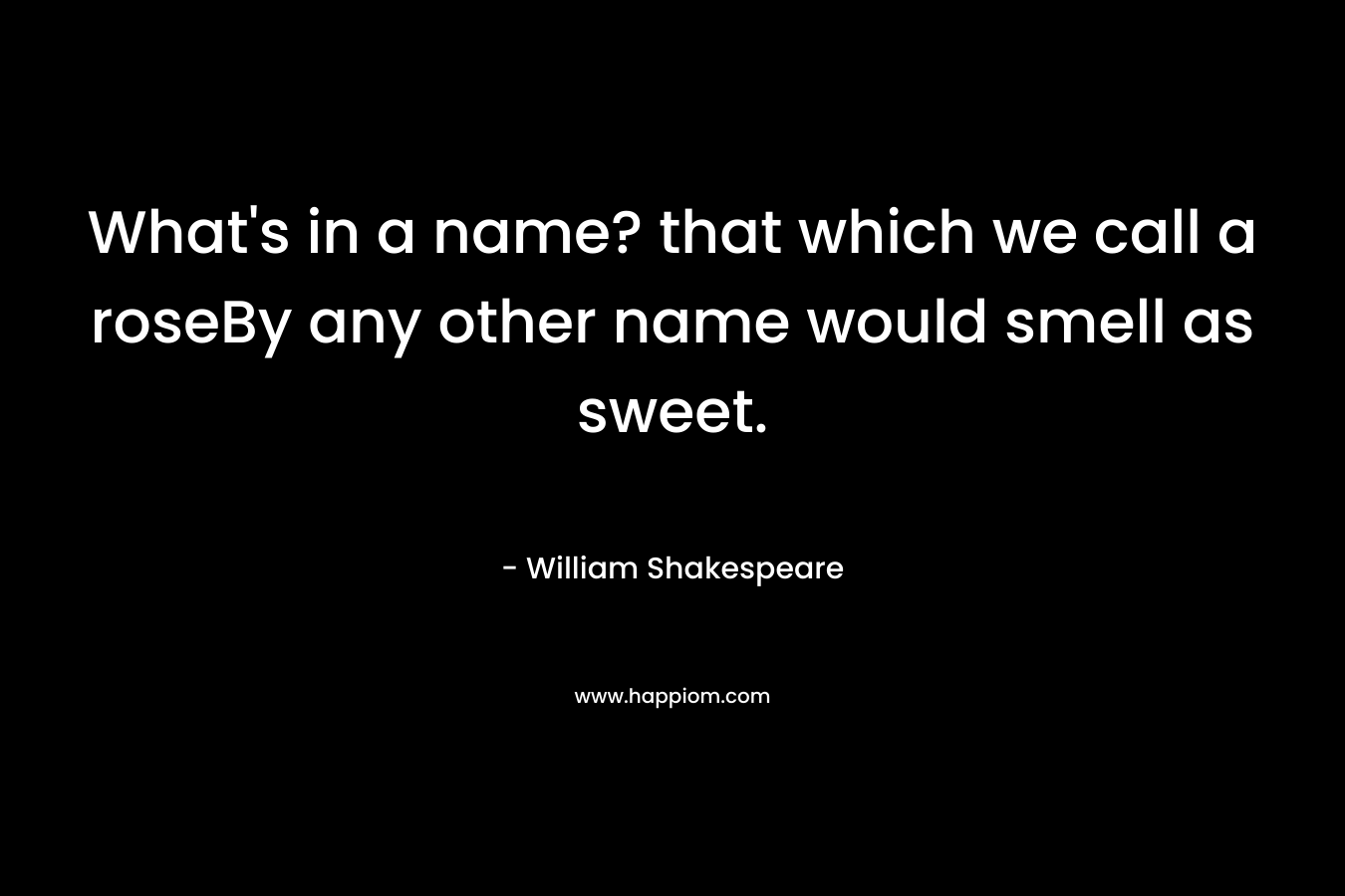 What's in a name? that which we call a roseBy any other name would smell as sweet.