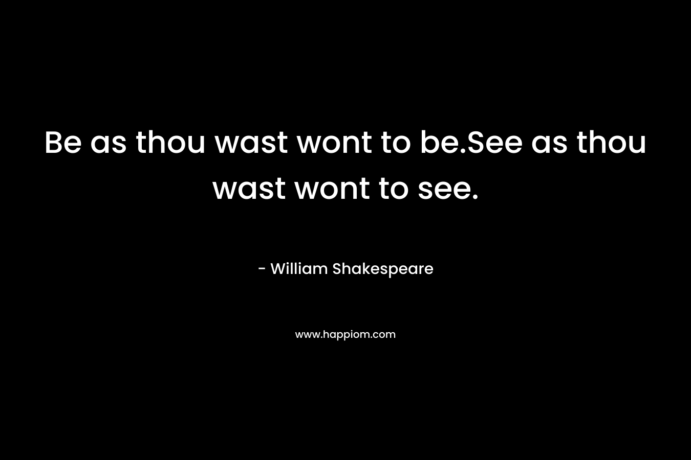 Be as thou wast wont to be.See as thou wast wont to see. – William Shakespeare