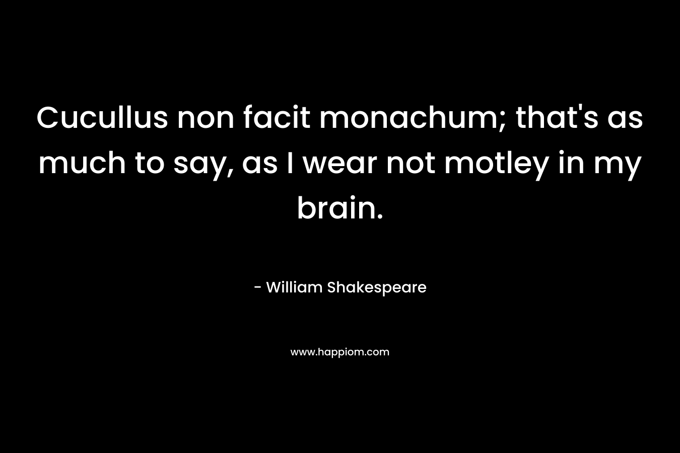 Cucullus non facit monachum; that’s as much to say, as I wear not motley in my brain. – William Shakespeare