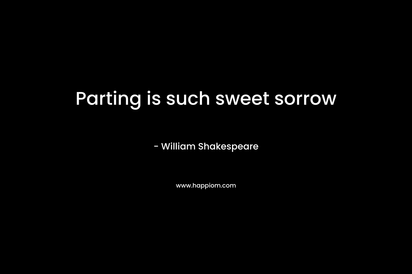 Parting is such sweet sorrow – William Shakespeare