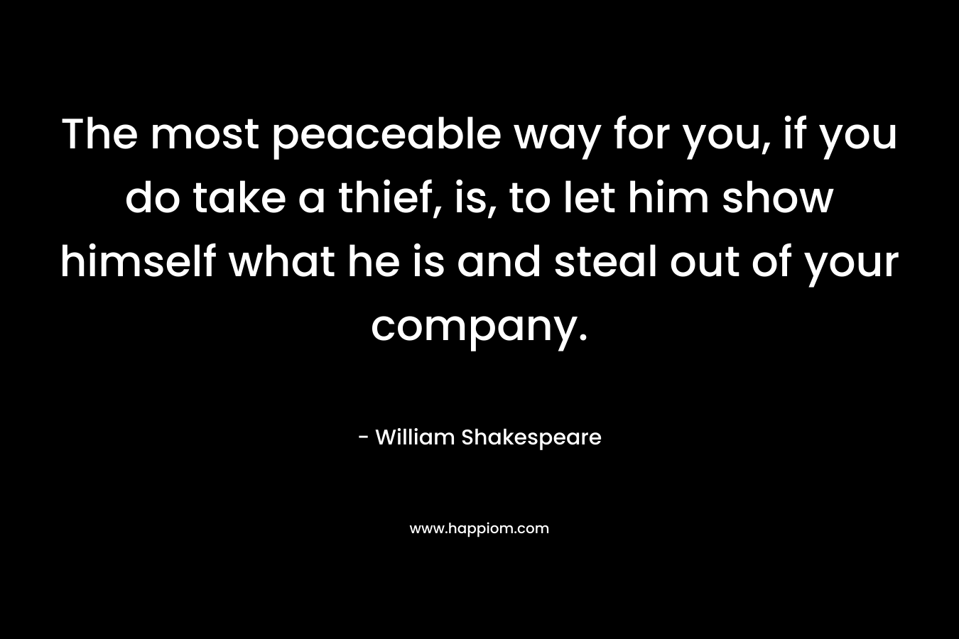 The most peaceable way for you, if you do take a thief, is, to let him show himself what he is and steal out of your company. – William Shakespeare