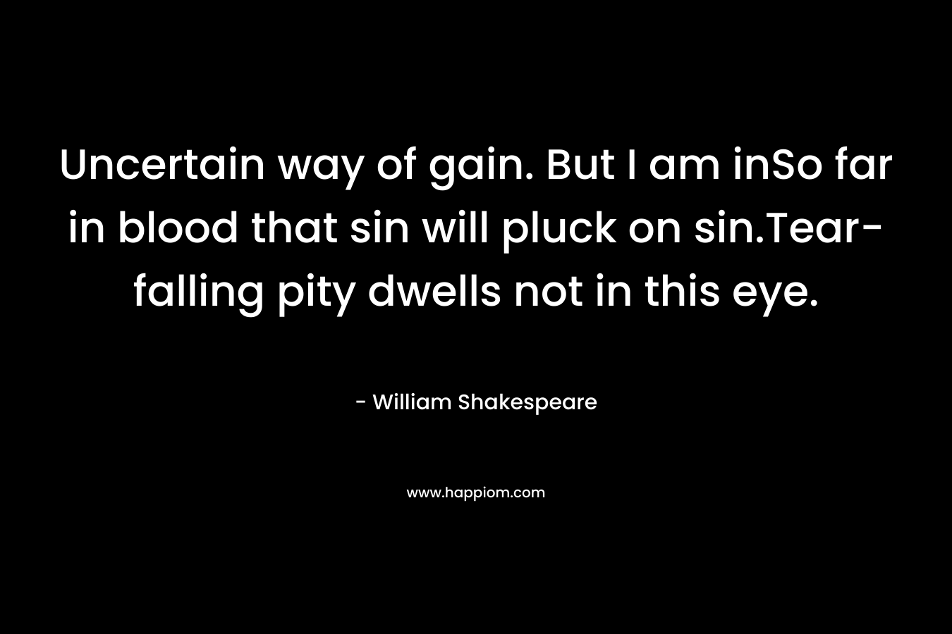 Uncertain way of gain. But I am inSo far in blood that sin will pluck on sin.Tear-falling pity dwells not in this eye. – William Shakespeare