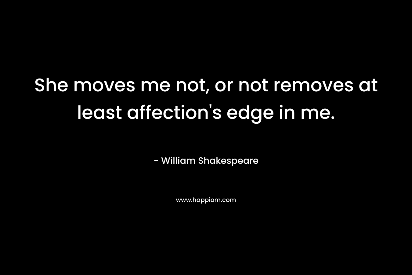 She moves me not, or not removes at least affection’s edge in me. – William Shakespeare