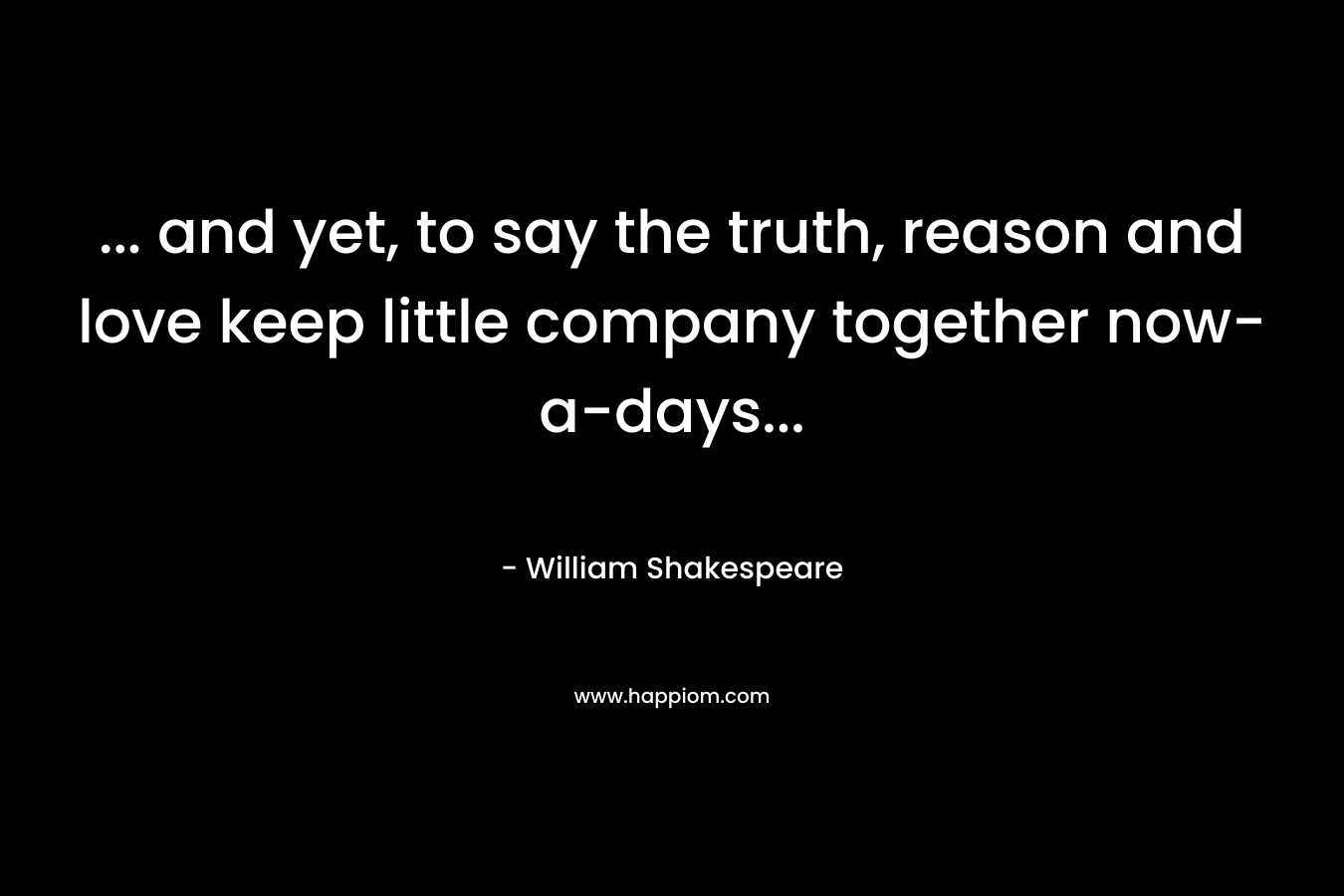 ... and yet, to say the truth, reason and love keep little company together now-a-days...