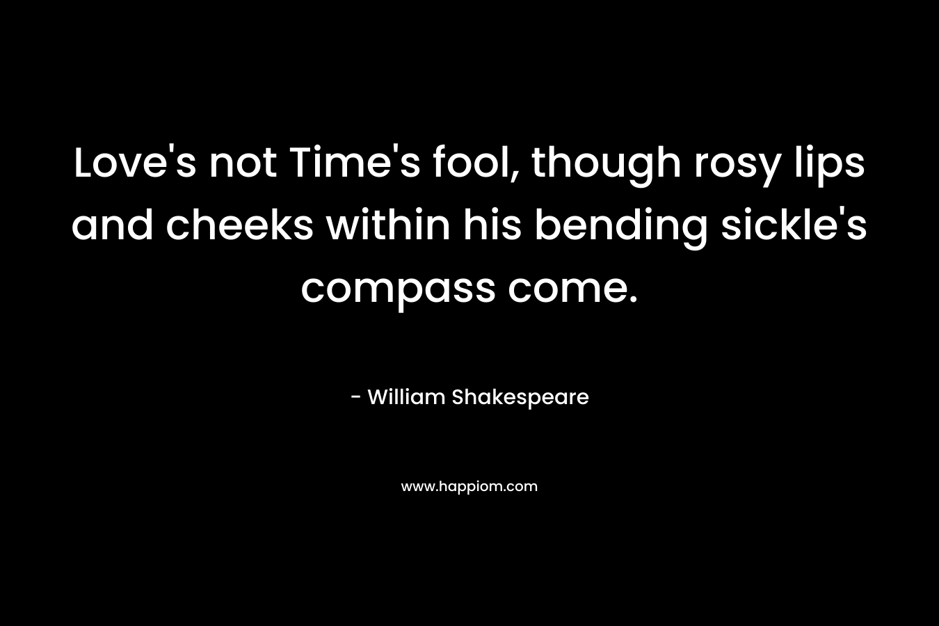 Love's not Time's fool, though rosy lips and cheeks within his bending sickle's compass come.