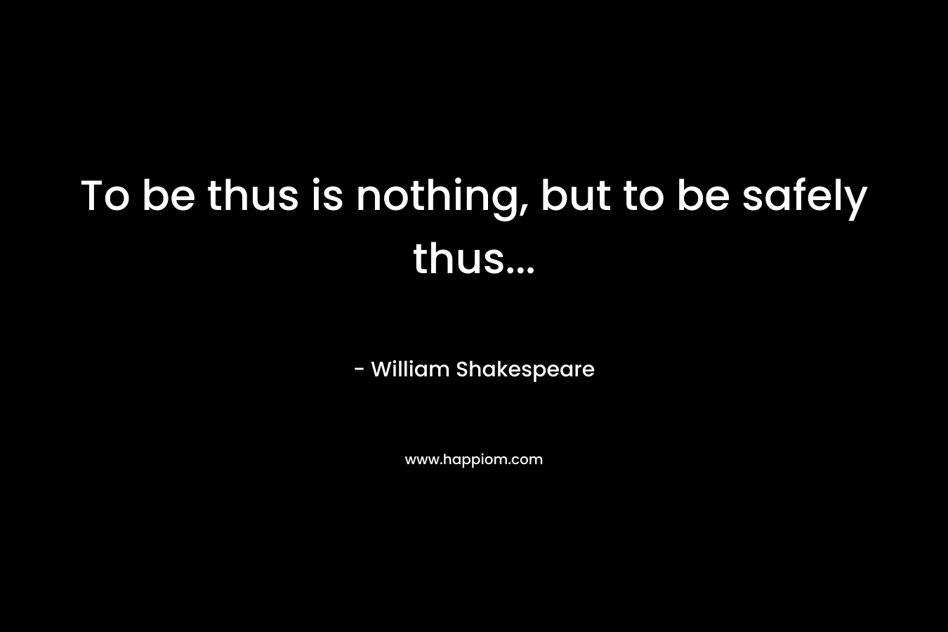 To be thus is nothing, but to be safely thus...