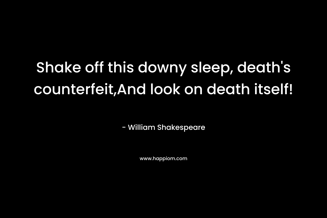 Shake off this downy sleep, death’s counterfeit,And look on death itself! – William Shakespeare