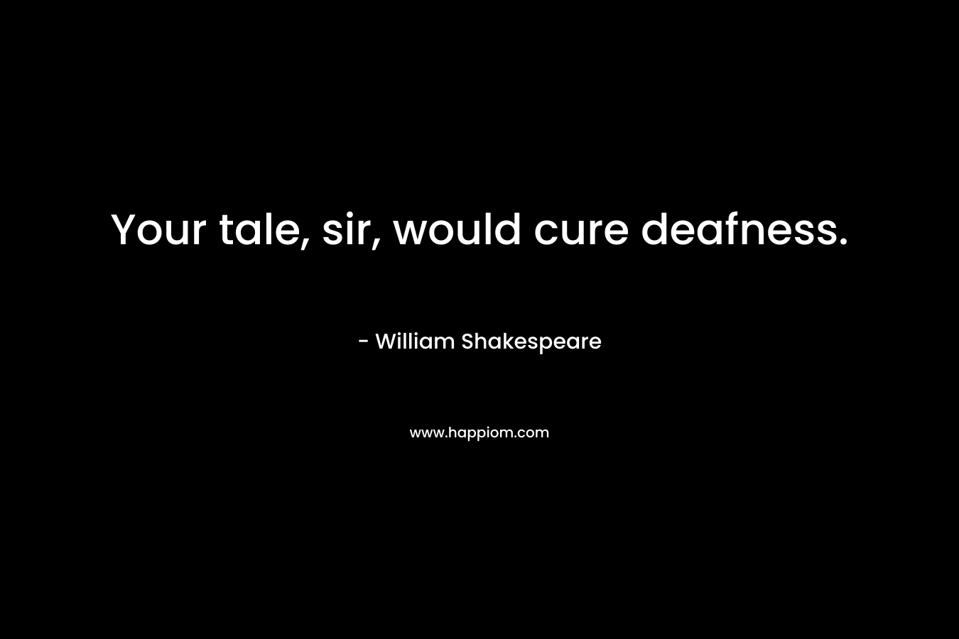 Your tale, sir, would cure deafness. – William Shakespeare