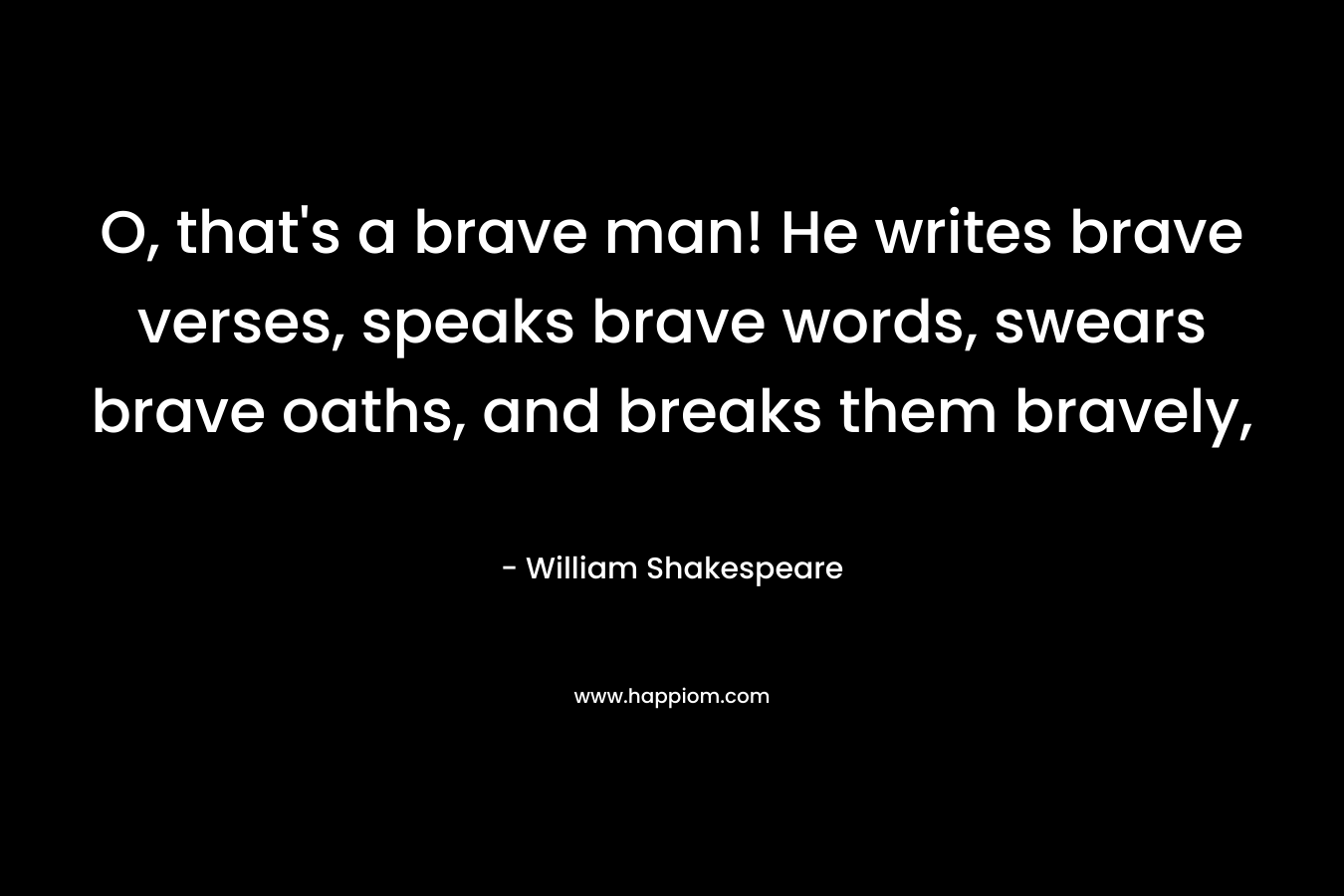 O, that's a brave man! He writes brave verses, speaks brave words, swears brave oaths, and breaks them bravely,