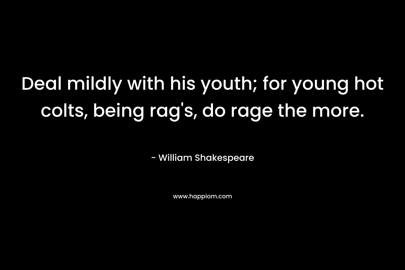 Deal mildly with his youth; for young hot colts, being rag’s, do rage the more. – William Shakespeare