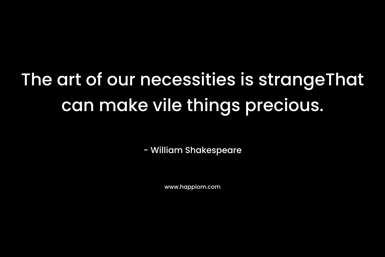 The art of our necessities is strangeThat can make vile things precious. – William Shakespeare