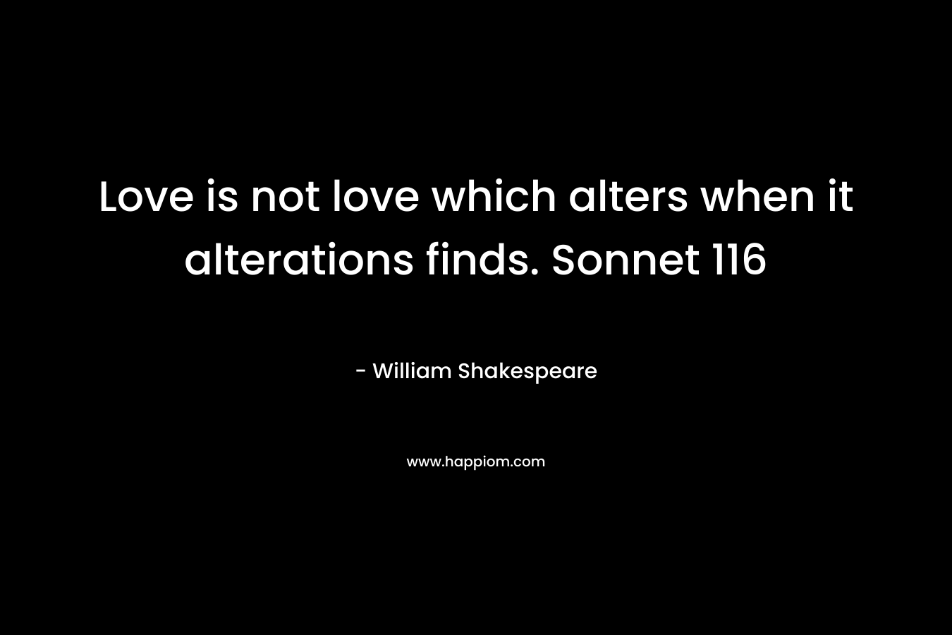Love is not love which alters when it alterations finds. Sonnet 116 – William Shakespeare