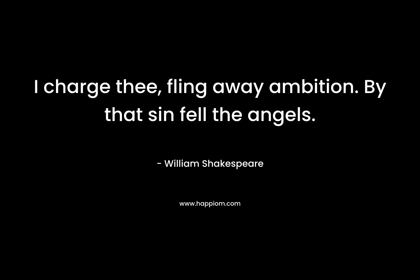 I charge thee, fling away ambition. By that sin fell the angels. – William Shakespeare