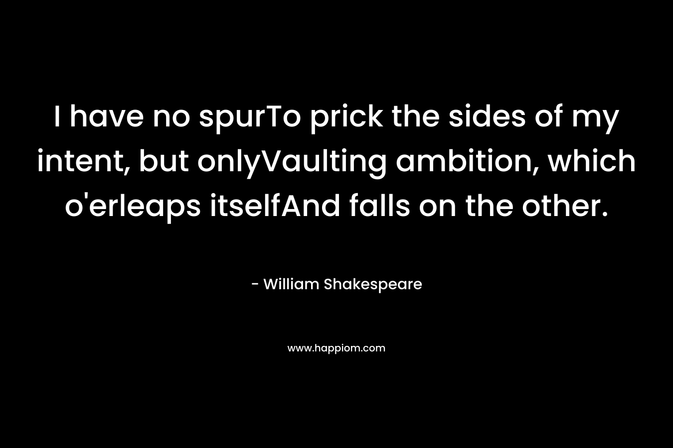 I have no spurTo prick the sides of my intent, but onlyVaulting ambition, which o’erleaps itselfAnd falls on the other. – William Shakespeare