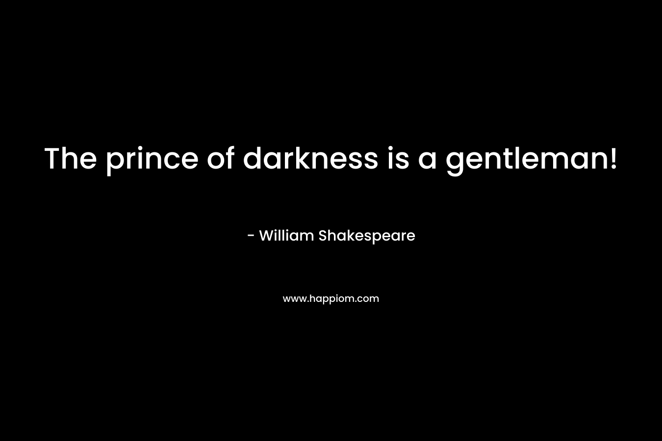 The prince of darkness is a gentleman! – William Shakespeare