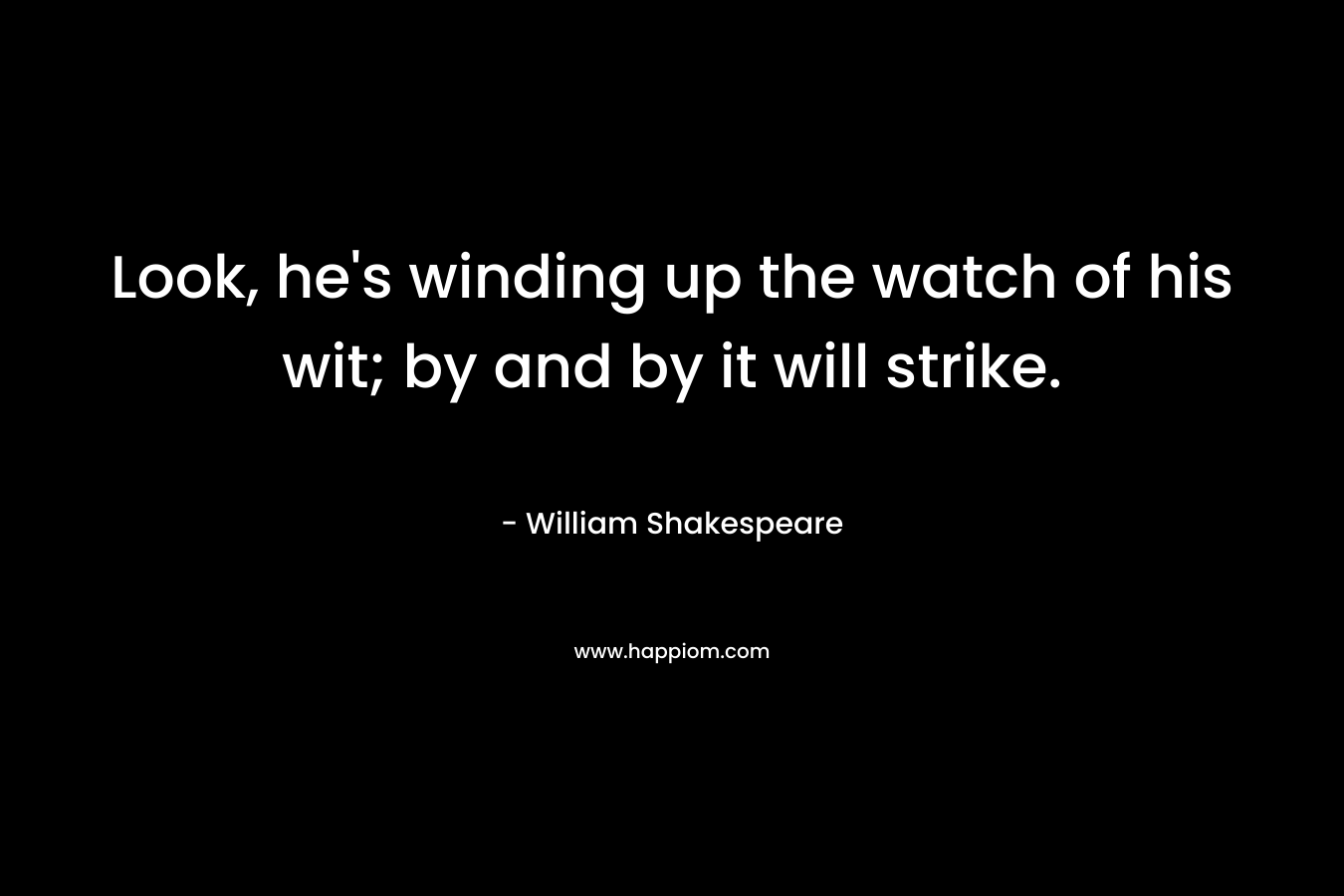 Look, he’s winding up the watch of his wit; by and by it will strike. – William Shakespeare