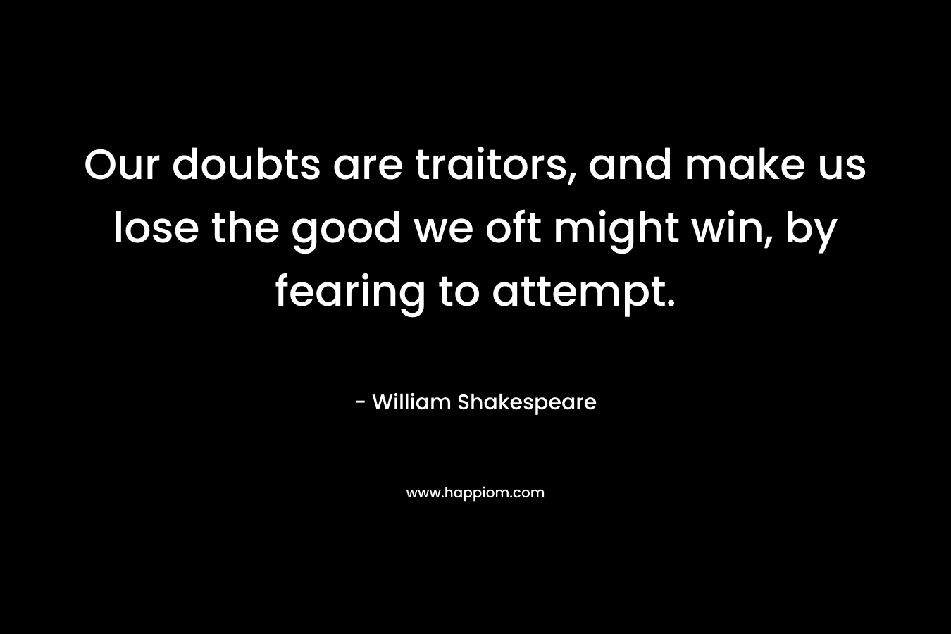 Our doubts are traitors, and make us lose the good we oft might win, by fearing to attempt. – William Shakespeare